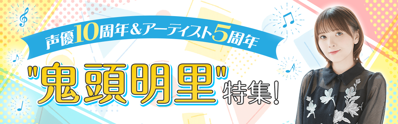 声優10周年＆アーティスト5周年"鬼頭明里"特集！