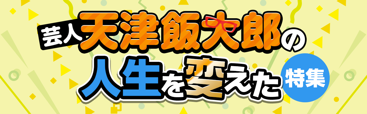 芸人・天津飯大郎の人生を変えた特集